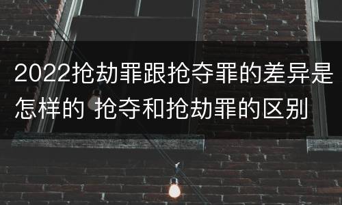 2022抢劫罪跟抢夺罪的差异是怎样的 抢夺和抢劫罪的区别