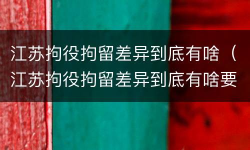 江苏拘役拘留差异到底有啥（江苏拘役拘留差异到底有啥要求）