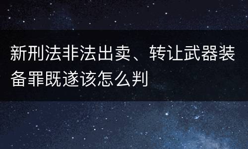 新刑法非法出卖、转让武器装备罪既遂该怎么判