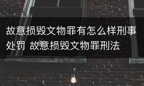 故意损毁文物罪有怎么样刑事处罚 故意损毁文物罪刑法