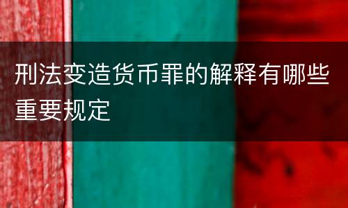 刑法变造货币罪的解释有哪些重要规定