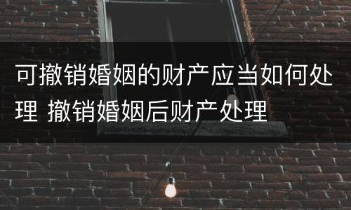 可撤销婚姻的财产应当如何处理 撤销婚姻后财产处理