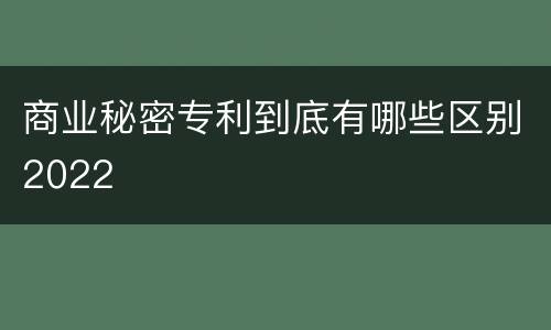 商业秘密专利到底有哪些区别2022