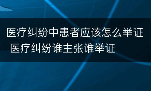 医疗纠纷中患者应该怎么举证 医疗纠纷谁主张谁举证