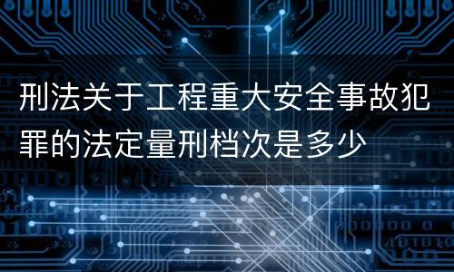 刑法关于工程重大安全事故犯罪的法定量刑档次是多少