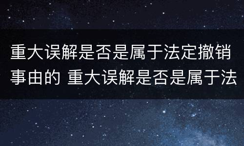 重大误解是否是属于法定撤销事由的 重大误解是否是属于法定撤销事由的范围