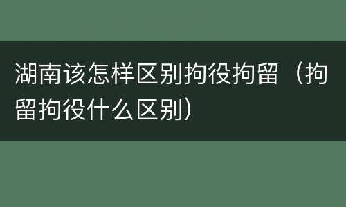 湖南该怎样区别拘役拘留（拘留拘役什么区别）