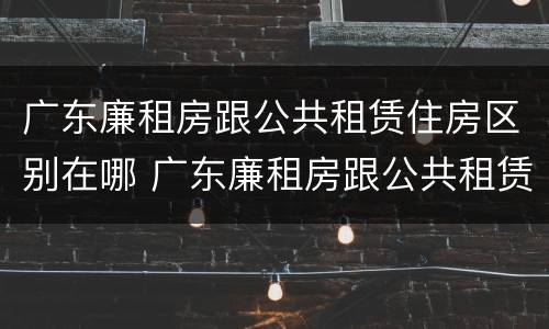 广东廉租房跟公共租赁住房区别在哪 广东廉租房跟公共租赁住房区别在哪儿