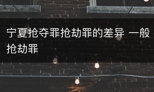 宁夏抢夺罪抢劫罪的差异 一般抢劫罪
