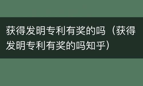 获得发明专利有奖的吗（获得发明专利有奖的吗知乎）