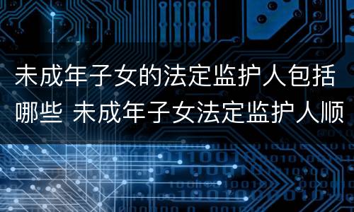 未成年子女的法定监护人包括哪些 未成年子女法定监护人顺序