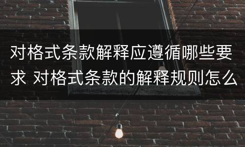 对格式条款解释应遵循哪些要求 对格式条款的解释规则怎么理解