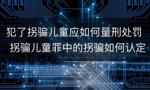 犯了拐骗儿童应如何量刑处罚 拐骗儿童罪中的拐骗如何认定