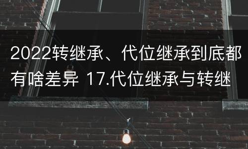 2022转继承、代位继承到底都有啥差异 17.代位继承与转继承有哪些区别?