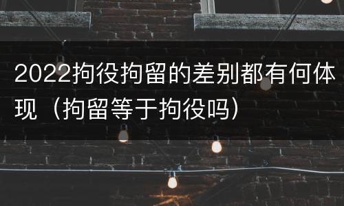 2022拘役拘留的差别都有何体现（拘留等于拘役吗）