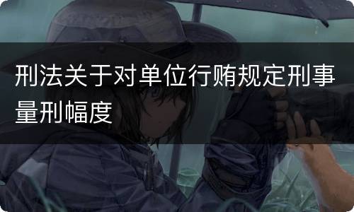 刑法关于对单位行贿规定刑事量刑幅度