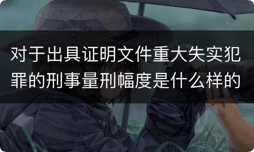 对于出具证明文件重大失实犯罪的刑事量刑幅度是什么样的