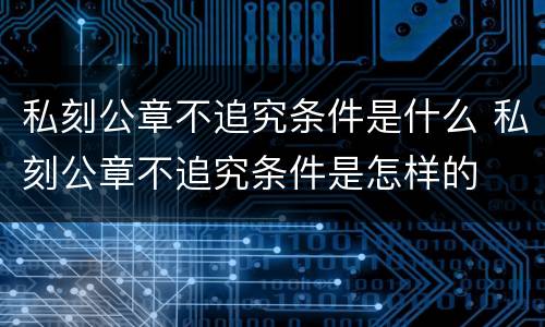 私刻公章不追究条件是什么 私刻公章不追究条件是怎样的