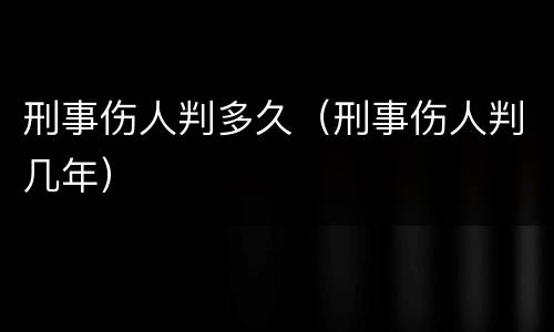 刑事伤人判多久（刑事伤人判几年）