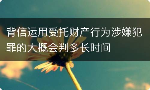 背信运用受托财产行为涉嫌犯罪的大概会判多长时间