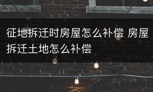 征地拆迁时房屋怎么补偿 房屋拆迁土地怎么补偿