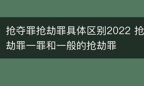 抢夺罪抢劫罪具体区别2022 抢劫罪一罪和一般的抢劫罪