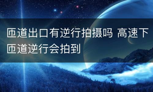 匝道出口有逆行拍摄吗 高速下匝道逆行会拍到