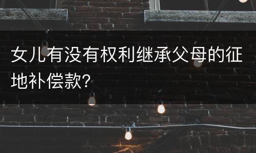 女儿有没有权利继承父母的征地补偿款？