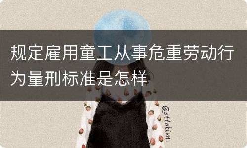 规定雇用童工从事危重劳动行为量刑标准是怎样