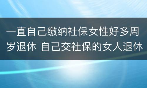 一直自己缴纳社保女性好多周岁退休 自己交社保的女人退休年龄