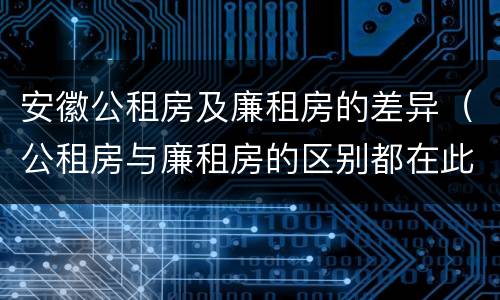 安徽公租房及廉租房的差异(公租房与廉租房的区别都在此,别再搞错了!)