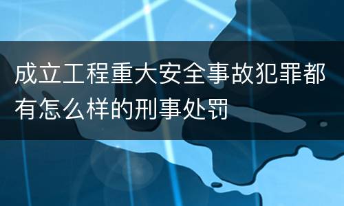 成立工程重大安全事故犯罪都有怎么样的刑事处罚