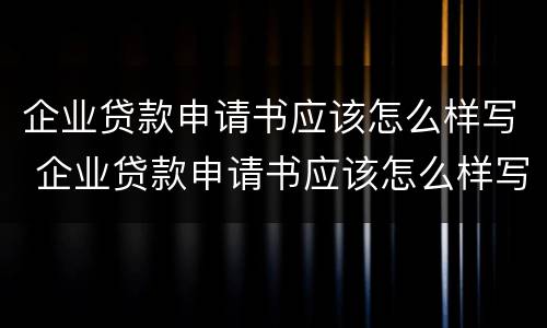企业贷款申请书应该怎么样写 企业贷款申请书应该怎么样写好