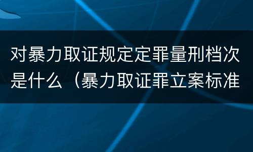 对暴力取证规定定罪量刑档次是什么（暴力取证罪立案标准）