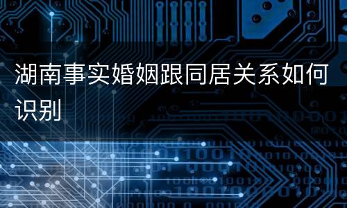 湖南事实婚姻跟同居关系如何识别