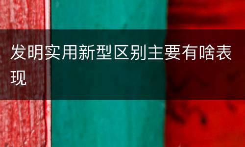 发明实用新型区别主要有啥表现