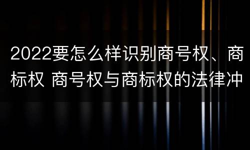 2022要怎么样识别商号权、商标权 商号权与商标权的法律冲突与解决