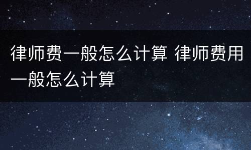 律师费一般怎么计算 律师费用一般怎么计算