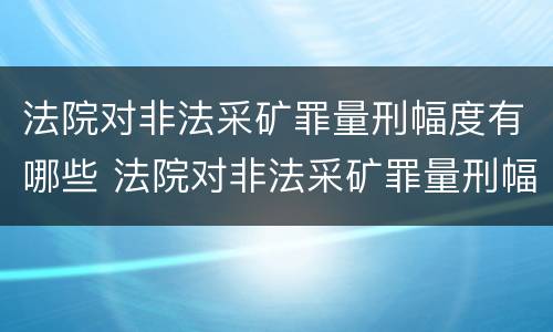 法院对非法采矿罪量刑幅度有哪些 法院对非法采矿罪量刑幅度有哪些标准