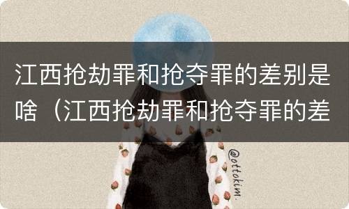 江西抢劫罪和抢夺罪的差别是啥（江西抢劫罪和抢夺罪的差别是啥呢）