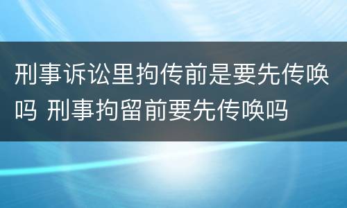 刑事诉讼里拘传前是要先传唤吗 刑事拘留前要先传唤吗