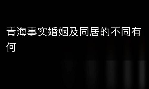 青海事实婚姻及同居的不同有何