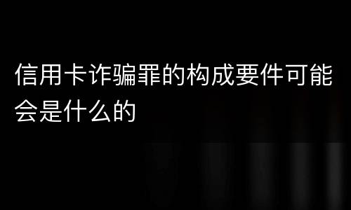 信用卡诈骗罪的构成要件可能会是什么的