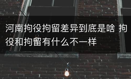 河南拘役拘留差异到底是啥 拘役和拘留有什么不一样