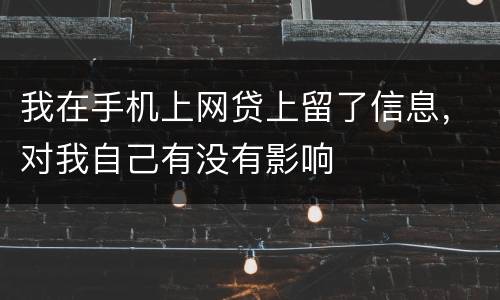 我在手机上网贷上留了信息，对我自己有没有影响