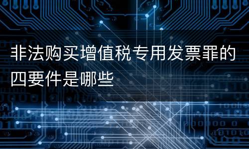 非法购买增值税专用发票罪的四要件是哪些
