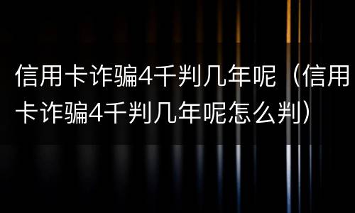 信用卡诈骗4千判几年呢（信用卡诈骗4千判几年呢怎么判）