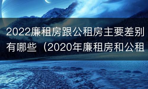 2022廉租房跟公租房主要差别有哪些（2020年廉租房和公租房的区别）
