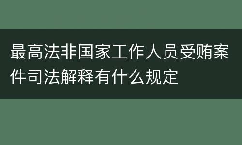 最高法非国家工作人员受贿案件司法解释有什么规定