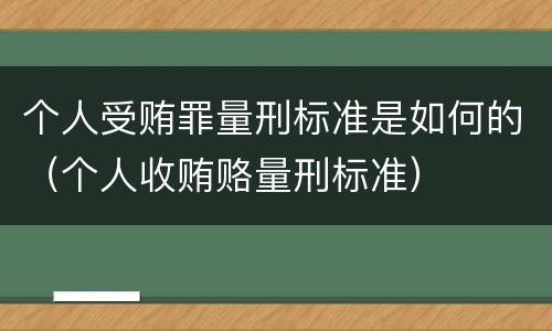 个人受贿罪量刑标准是如何的（个人收贿赂量刑标准）